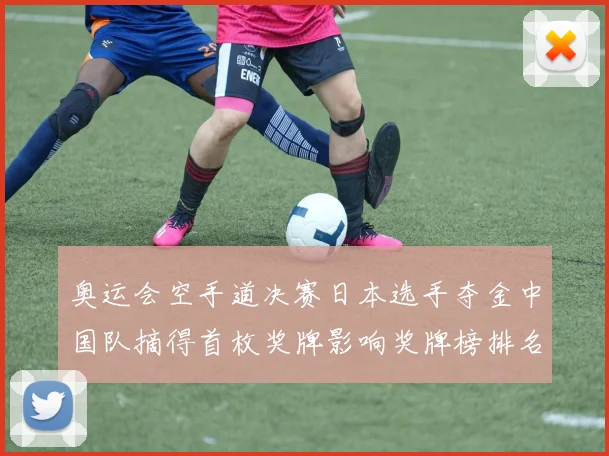 奥运会空手道决赛日本选手夺金中国队摘得首枚奖牌影响奖牌榜排名