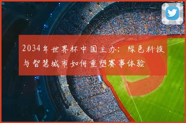 2034年世界杯中国主办：绿色科技与智慧城市如何重塑赛事体验