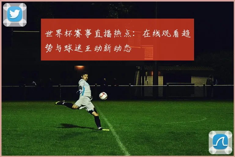 世界杯赛事直播热点：在线观看趋势与球迷互动新动态
