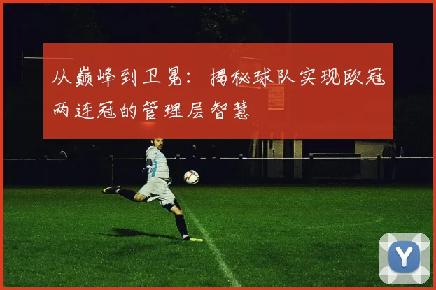 从巅峰到卫冕：揭秘球队实现欧冠两连冠的管理层智慧