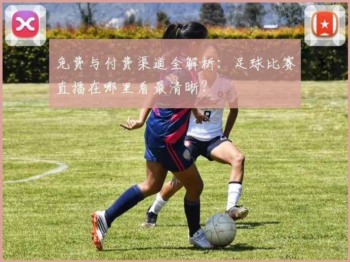 免费与付费渠道全解析：足球比赛直播在哪里看最清晰？