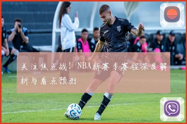 关注焦点战！NBA新赛季赛程深度解析与看点预测