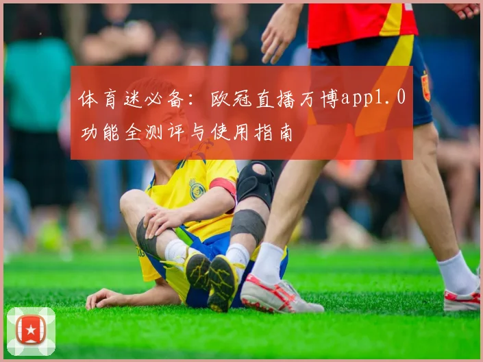 体育迷必备：欧冠直播万博app1.0功能全测评与使用指南