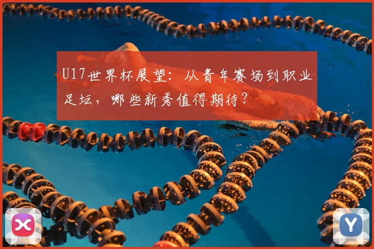 U17世界杯展望：从青年赛场到职业足坛，哪些新秀值得期待？
