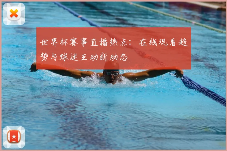 世界杯赛事直播热点：在线观看趋势与球迷互动新动态