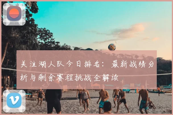 关注湖人队今日排名：最新战绩分析与剩余赛程挑战全解读