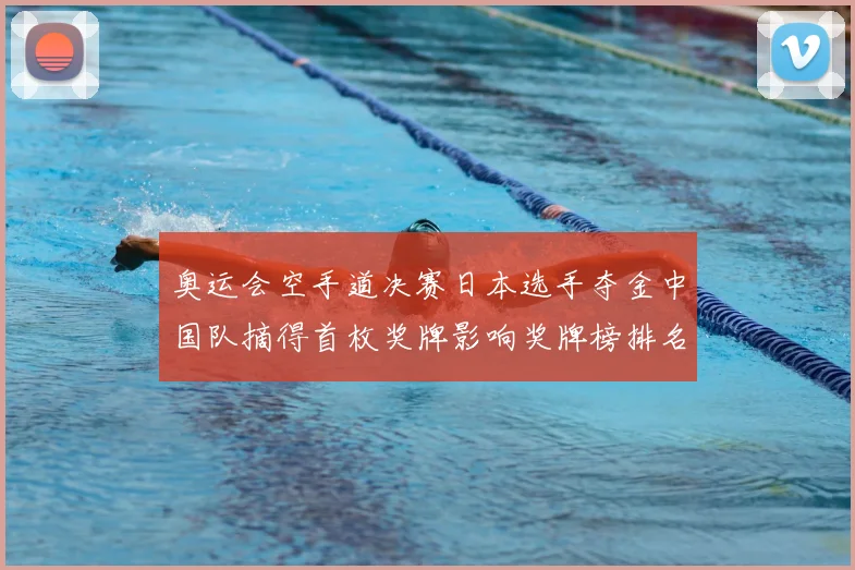 奥运会空手道决赛日本选手夺金中国队摘得首枚奖牌影响奖牌榜排名