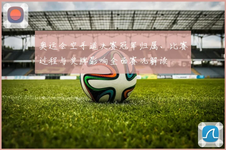 奥运会空手道决赛冠军归属、比赛过程与奖牌影响全面赛况解读