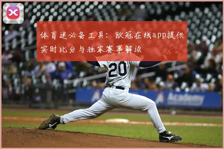 体育迷必备工具：欧冠在线app提供实时比分与独家赛事解读