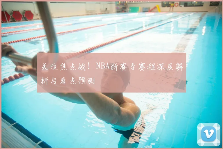 关注焦点战！NBA新赛季赛程深度解析与看点预测