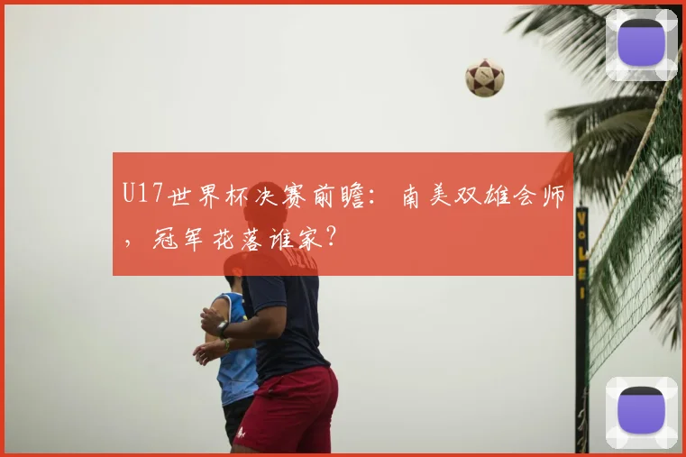 U17世界杯决赛前瞻：南美双雄会师，冠军花落谁家？