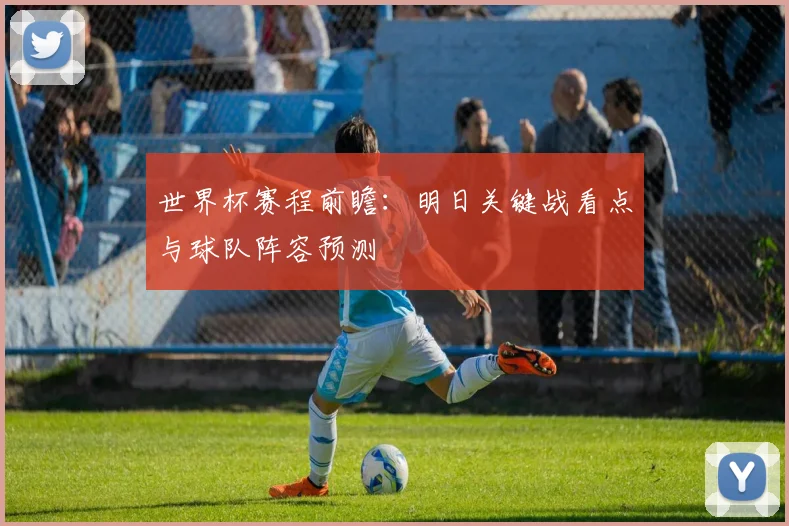 世界杯赛程前瞻：明日关键战看点与球队阵容预测