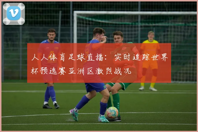 人人体育足球直播：实时追踪世界杯预选赛亚洲区激烈战况