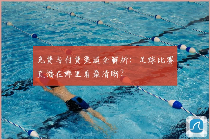 免费与付费渠道全解析：足球比赛直播在哪里看最清晰？