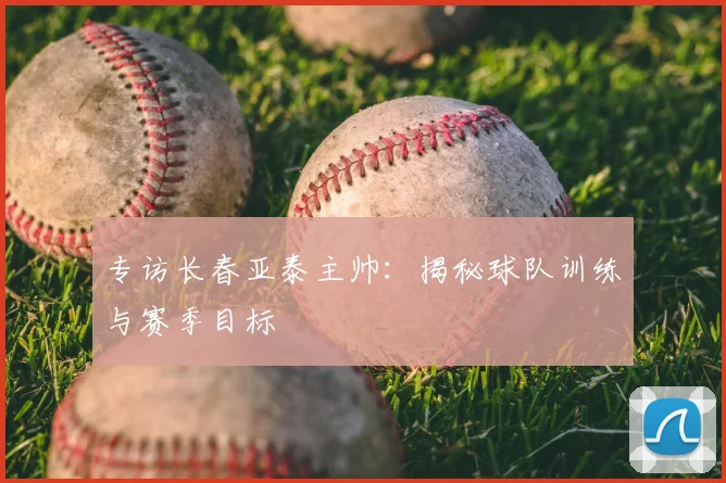 专访长春亚泰主帅：揭秘球队训练与赛季目标